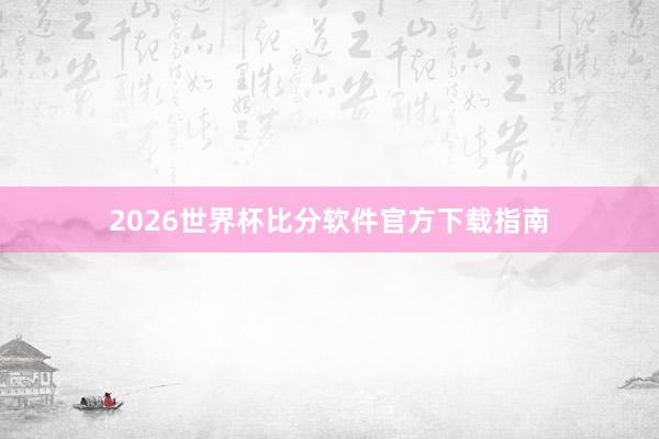 2026世界杯比分软件官方下载指南