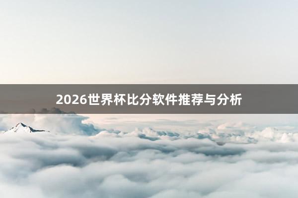 2026世界杯比分软件推荐与分析