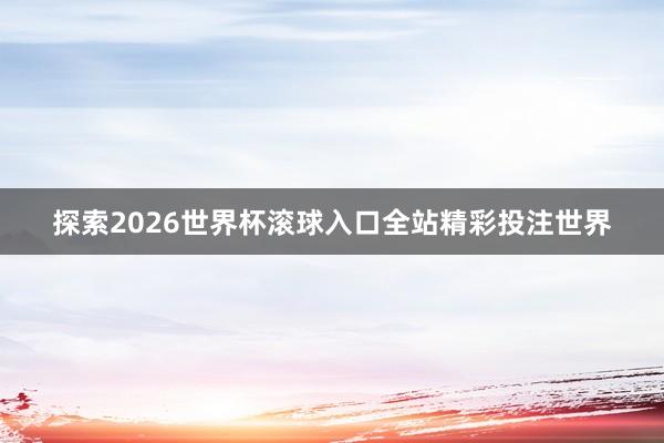 探索2026世界杯滚球入口全站精彩投注世界