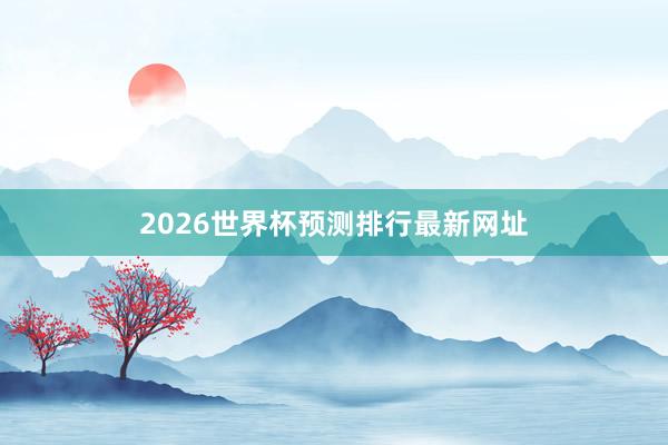 2026世界杯预测排行最新网址