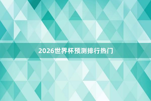 2026世界杯预测排行热门