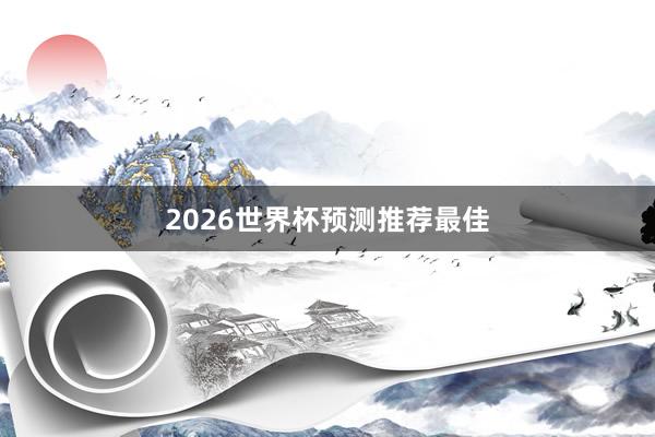 2026世界杯预测推荐最佳