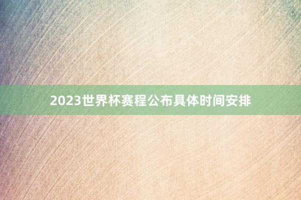 2023世界杯赛程公布具体时间安排