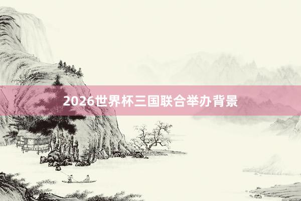 2026世界杯三国联合举办背景