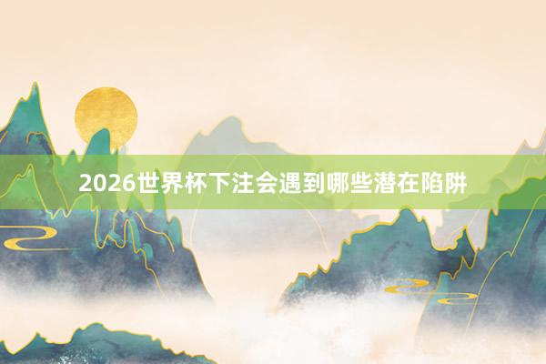 2026世界杯下注会遇到哪些潜在陷阱