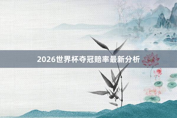 2026世界杯夺冠赔率最新分析