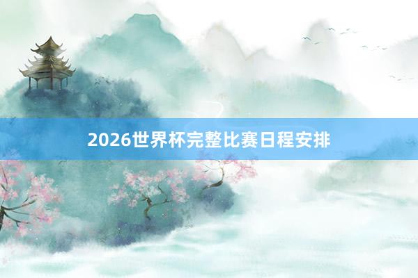2026世界杯完整比赛日程安排