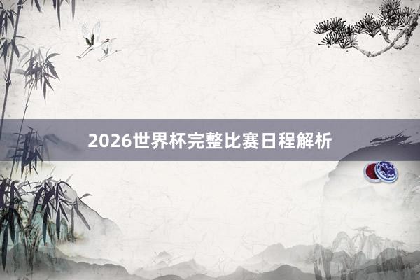 2026世界杯完整比赛日程解析