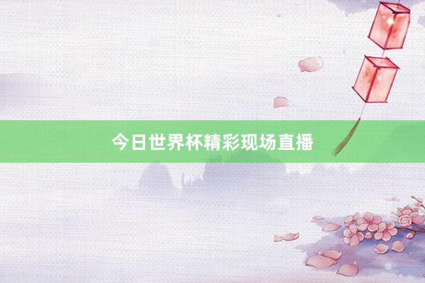 今日世界杯精彩现场直播