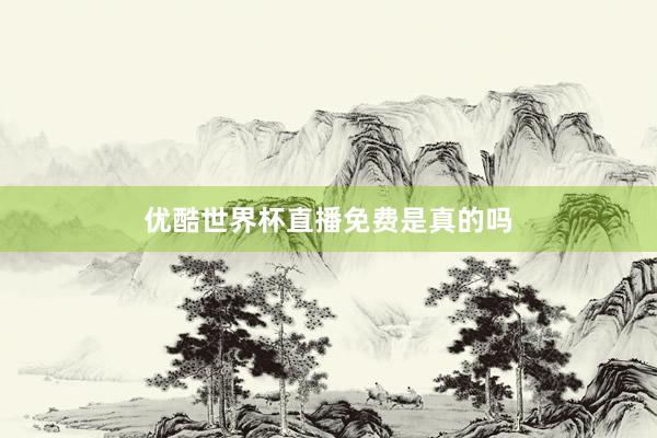 优酷世界杯直播免费是真的吗