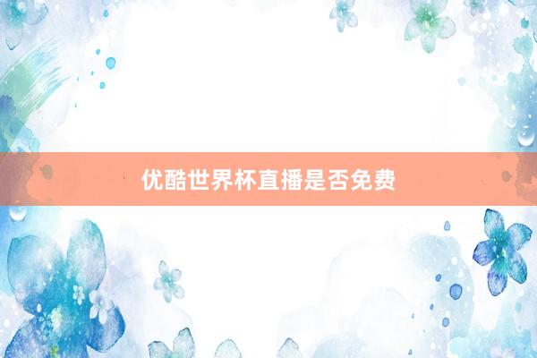 优酷世界杯直播是否免费