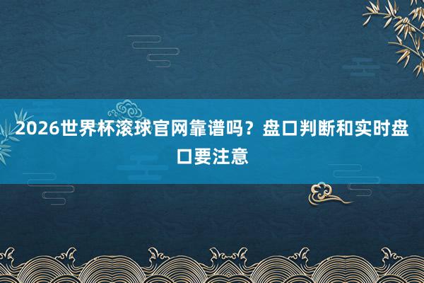 2026世界杯滚球官网靠谱吗？盘口判断和实时盘口要注意
