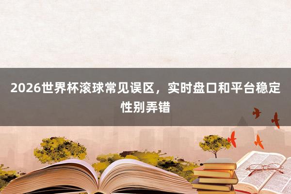 2026世界杯滚球常见误区，实时盘口和平台稳定性别弄错