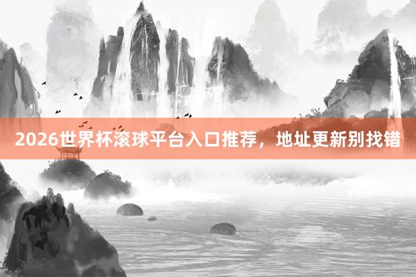 2026世界杯滚球平台入口推荐，地址更新别找错