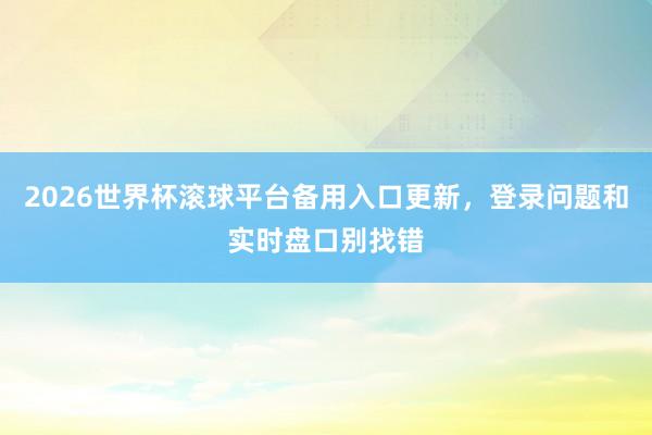 2026世界杯滚球平台备用入口更新，登录问题和实时盘口别找错