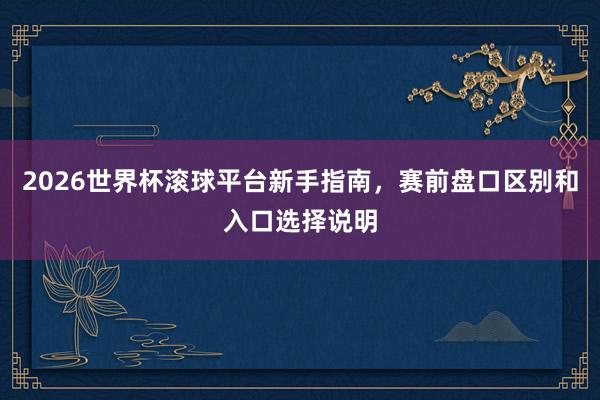 2026世界杯滚球平台新手指南，赛前盘口区别和入口选择说明