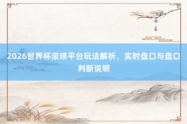 2026世界杯滚球平台玩法解析，实时盘口与盘口判断说明