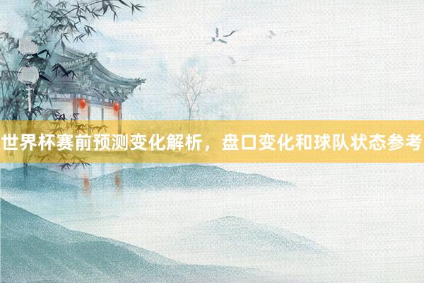 世界杯赛前预测变化解析，盘口变化和球队状态参考