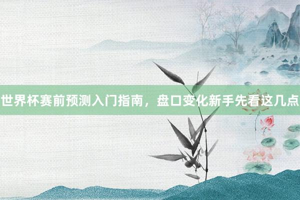 世界杯赛前预测入门指南，盘口变化新手先看这几点