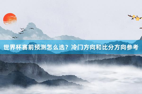世界杯赛前预测怎么选？冷门方向和比分方向参考