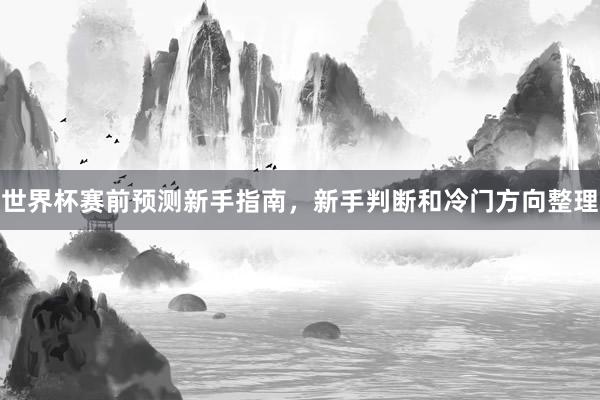 世界杯赛前预测新手指南，新手判断和冷门方向整理