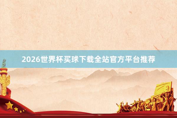 2026世界杯买球下载全站官方平台推荐