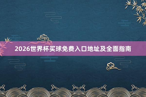 2026世界杯买球免费入口地址及全面指南