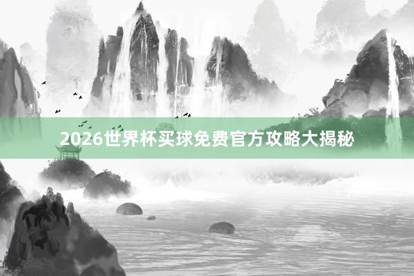 2026世界杯买球免费官方攻略大揭秘