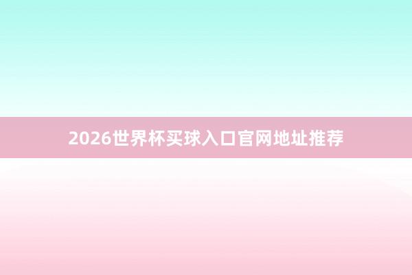 2026世界杯买球入口官网地址推荐