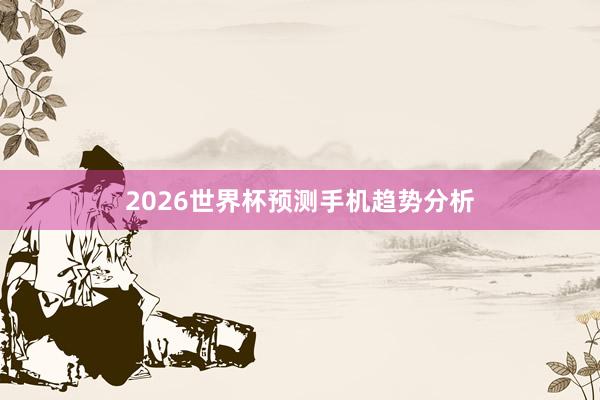 2026世界杯预测手机趋势分析