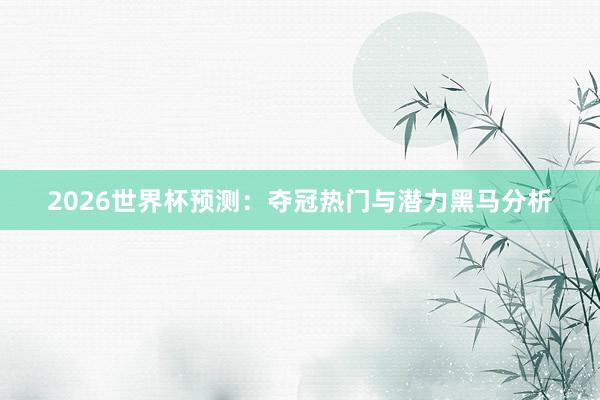 2026世界杯预测:夺冠热门与潜力黑马分析