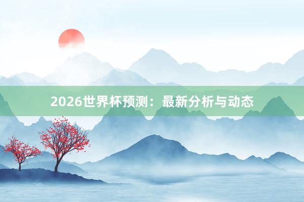 2026世界杯预测:最新分析与动态