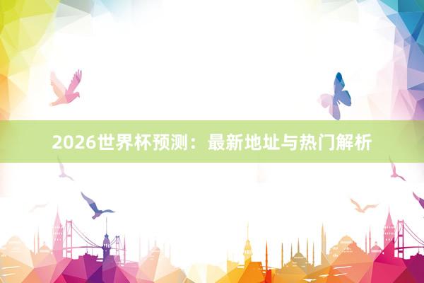 2026世界杯预测：最新地址与热门解析