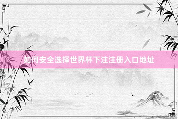 如何安全选择世界杯下注注册入口地址