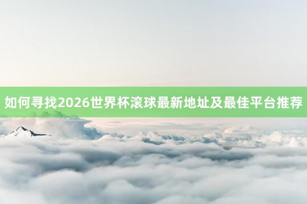 如何寻找2026世界杯滚球最新地址及最佳平台推荐