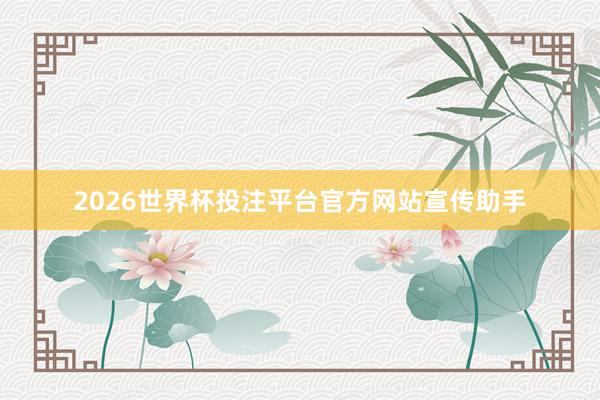 2026世界杯投注平台官方网站宣传助手