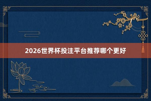 2026世界杯投注平台推荐哪个更好
