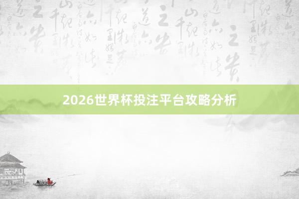 2026世界杯投注平台攻略分析