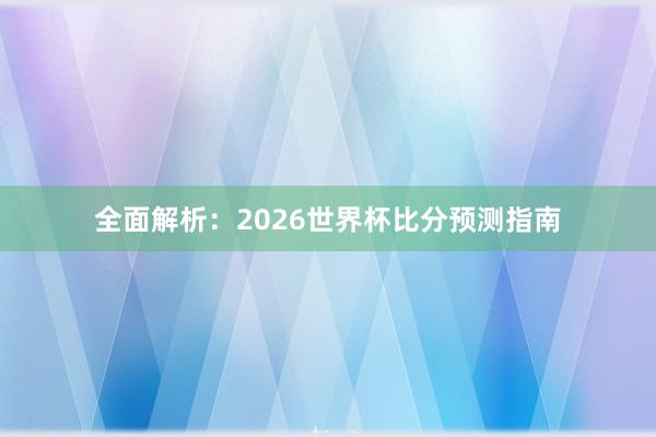 全面解析：2026世界杯比分预测指南